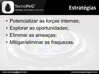 • Potencializar as forças internas;
• Explorar as oportunidades;
• Eliminar as ameaças;
• Mitigar/eliminar as fraquezas.
Estratégias
 