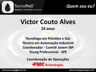 Victor Couto Alves
24 anos
Tecnólogo em Petróleo e Gás
Técnico em Automação Industrial
Coordenador - Comitê Jovem IBP
Young Professional - SPE
Coordenação de Operações
Quem sou eu?
 