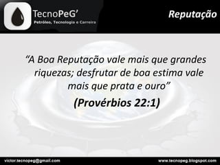 “A Boa Reputação vale mais que grandes
riquezas; desfrutar de boa estima vale
mais que prata e ouro”
(Provérbios 22:1)
Reputação
 