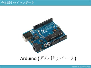 今日話すマイコンボード
Arduino (アルドゥイーノ)
情報科学若手の会2013
 