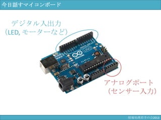 今日話すマイコンボード
アナログポート
（センサー入力）
デジタル入出力
（LED, モーターなど）
情報科学若手の会2013
 