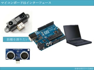 距離を測りたい
マイコンボードはインターフェース
情報科学若手の会2013
 