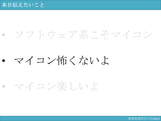 本日伝えたいこと
• ソフトウェア系こそマイコン
• マイコン怖くないよ
• マイコン楽しいよ
情報科学若手の会2013
 