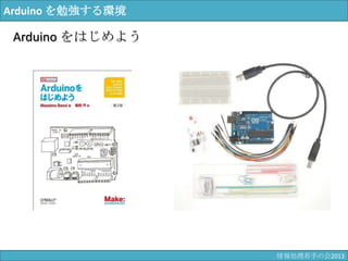 Arduino を勉強する環境
Arduino をはじめよう
情報科学若手の会2013
 