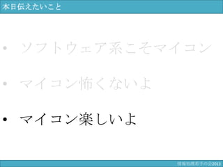 本日伝えたいこと
• ソフトウェア系こそマイコン
• マイコン怖くないよ
• マイコン楽しいよ
情報科学若手の会2013
 