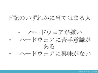 下記のいずれかに当てはまる人
・ ハードウェアが嫌い
・ ハードウェアに苦手意識がある
・ ハードウェアに興味がない
情報処理若手の会2013
 