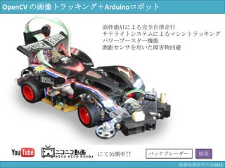 にて公開中!! バックブレーダー 検索
高性能AIによる完全自律走行
サテライトシステムによるマシントラッキング
パワーブースター機能
測距センサを用いた障害物回避
OpenCV の画像トラッキング＋Arduinoロボット
情報科学若手の会2013
 