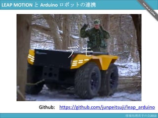 LEAP MOTION と Arduino ロボットの連携
デモ
https://github.com/junpeitsuji/leap_arduinoGithub:
情報科学若手の会2013
 