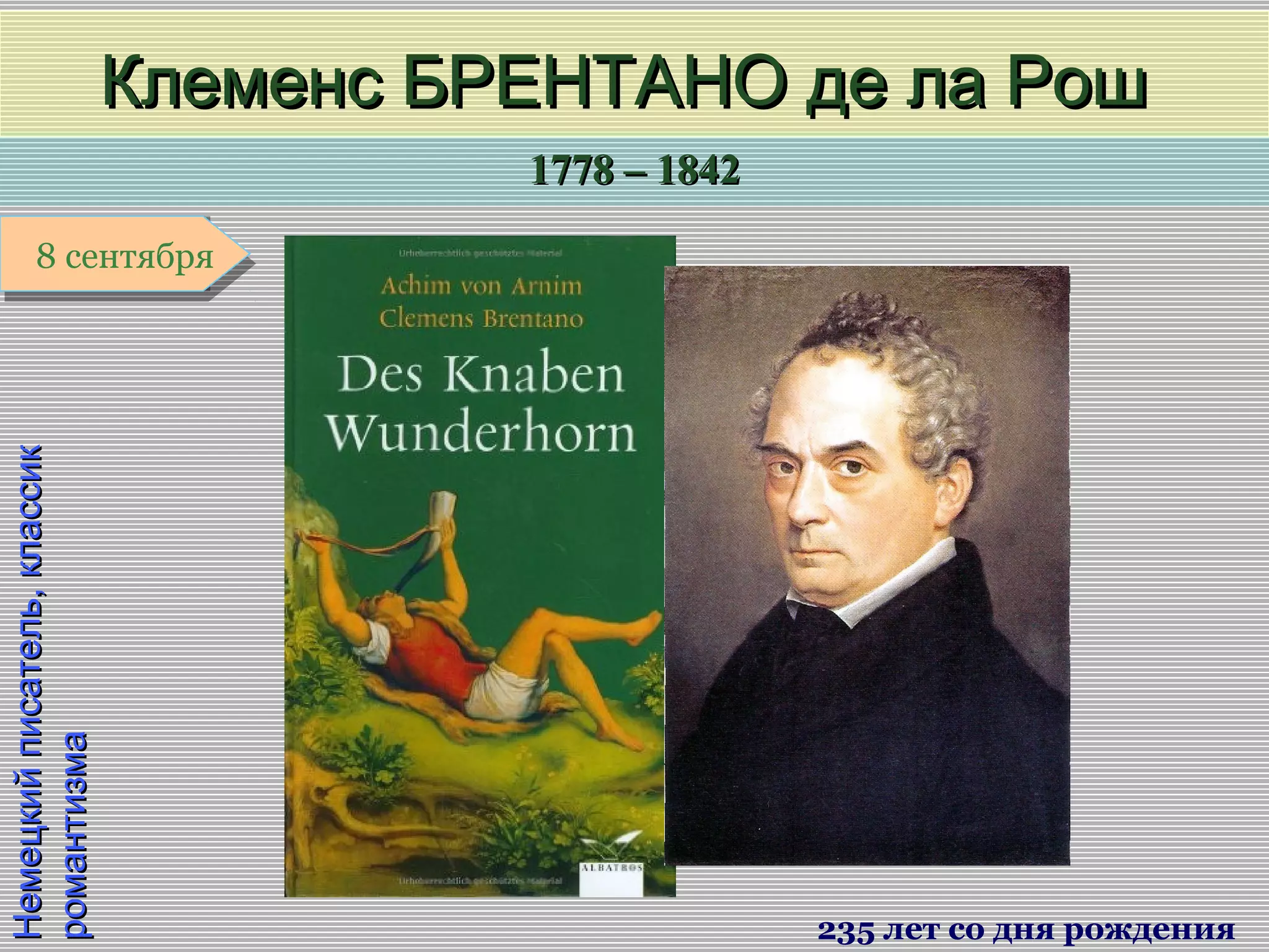 1778 – 18421778 – 1842
1 января1 января1 января1 января
Немецкийписатель,классикНемецкийписатель,классик
романтизмаромантизма
Клеменс БРЕНТАНО де ла РошКлеменс БРЕНТАНО де ла Рош
235 лет со дня рождения
8 сентября8 сентября
 