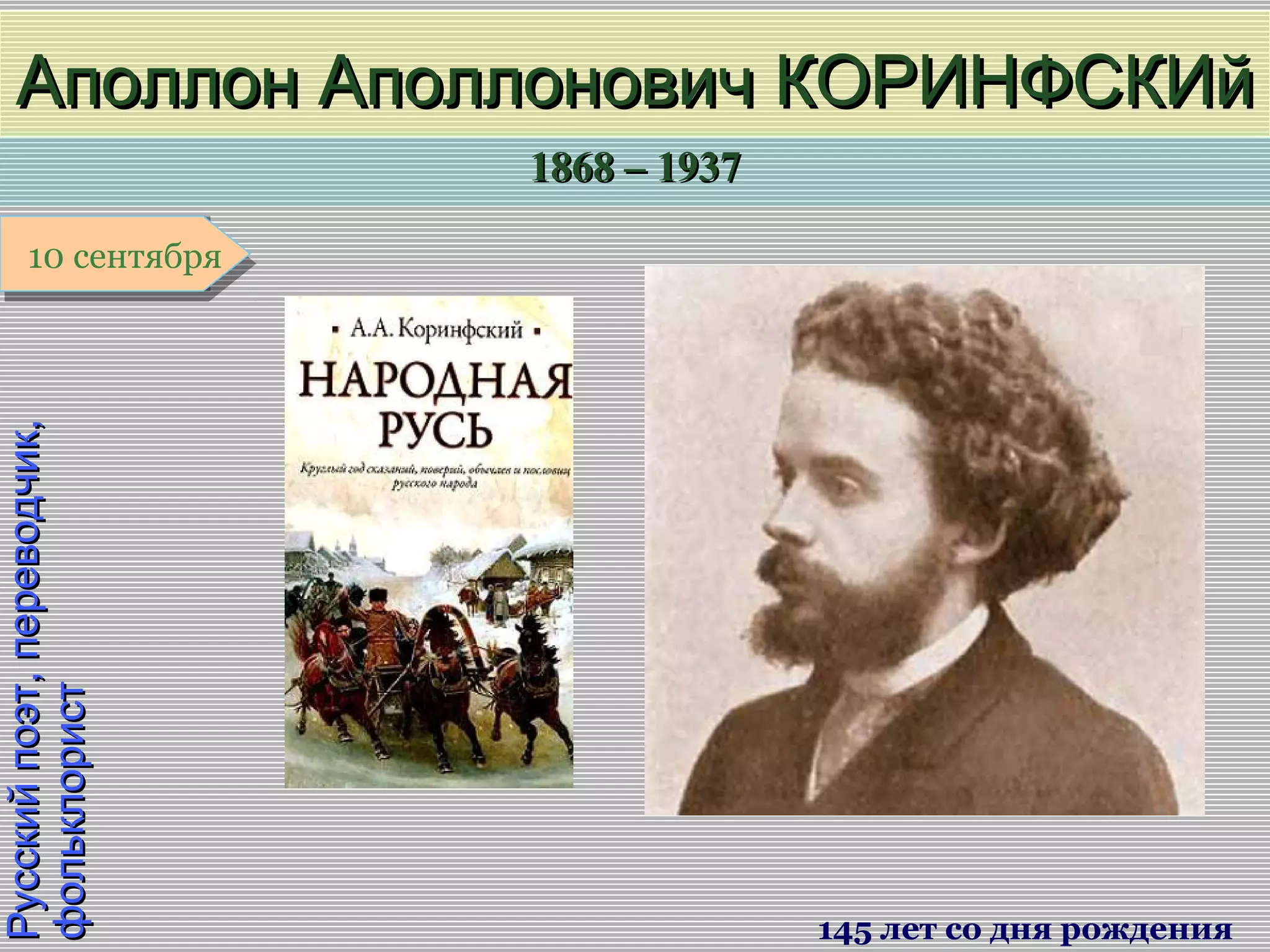 1868 – 19371868 – 1937
1 января1 января1 января1 января
Русскийпоэт,переводчик,Русскийпоэт,переводчик,
фольклористфольклорист
Аполлон Аполлонович КОРИНФСКИйАполлон Аполлонович КОРИНФСКИй
145 лет со дня рождения
10 сентября10 сентября
 