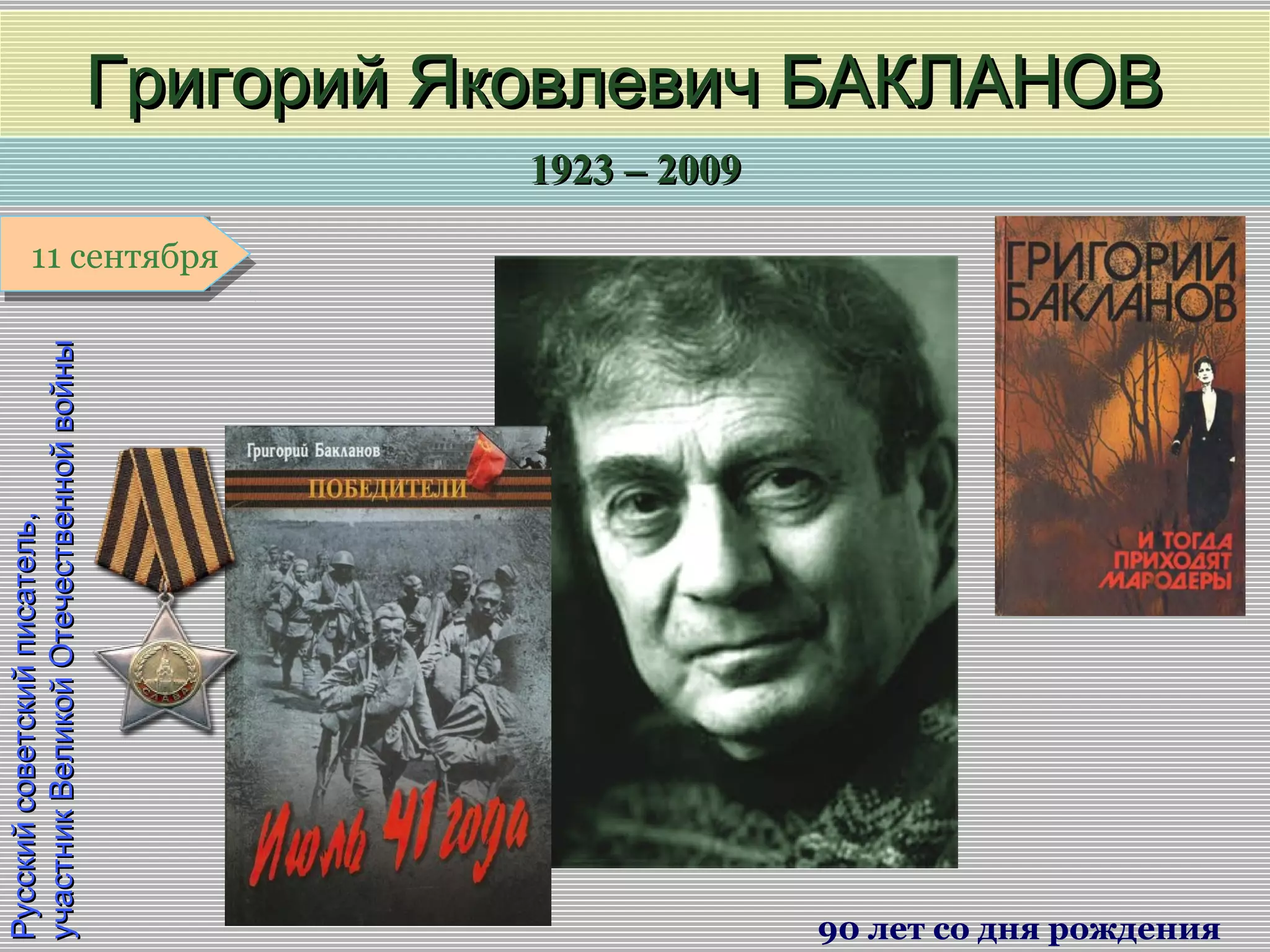 1923 – 20091923 – 2009
1 января1 января1 января1 января
Русскийсоветскийписатель,Русскийсоветскийписатель,
участникВеликойОтечественнойвойныучастникВеликойОтечественнойвойны
Григорий Яковлевич БАКЛАНОВГригорий Яковлевич БАКЛАНОВ
90 лет со дня рождения
11 сентября11 сентября
 