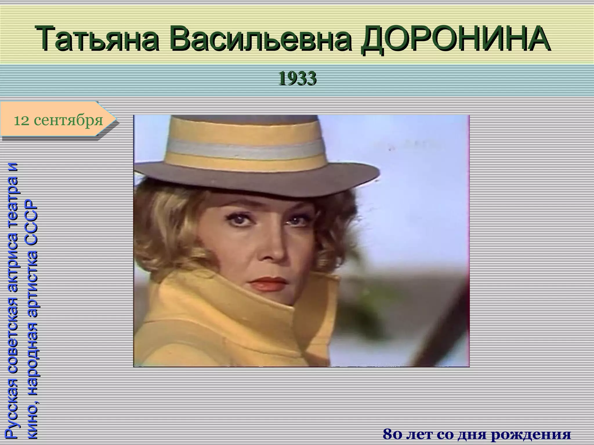 19331933
1 января1 января1 января1 января
РусскаясоветскаяактрисатеатраиРусскаясоветскаяактрисатеатраи
кино,народнаяартисткаСССРкино,народнаяартисткаСССР
Татьяна Васильевна ДОРОНИНАТатьяна Васильевна ДОРОНИНА
80 лет со дня рождения
12 сентября12 сентября
 