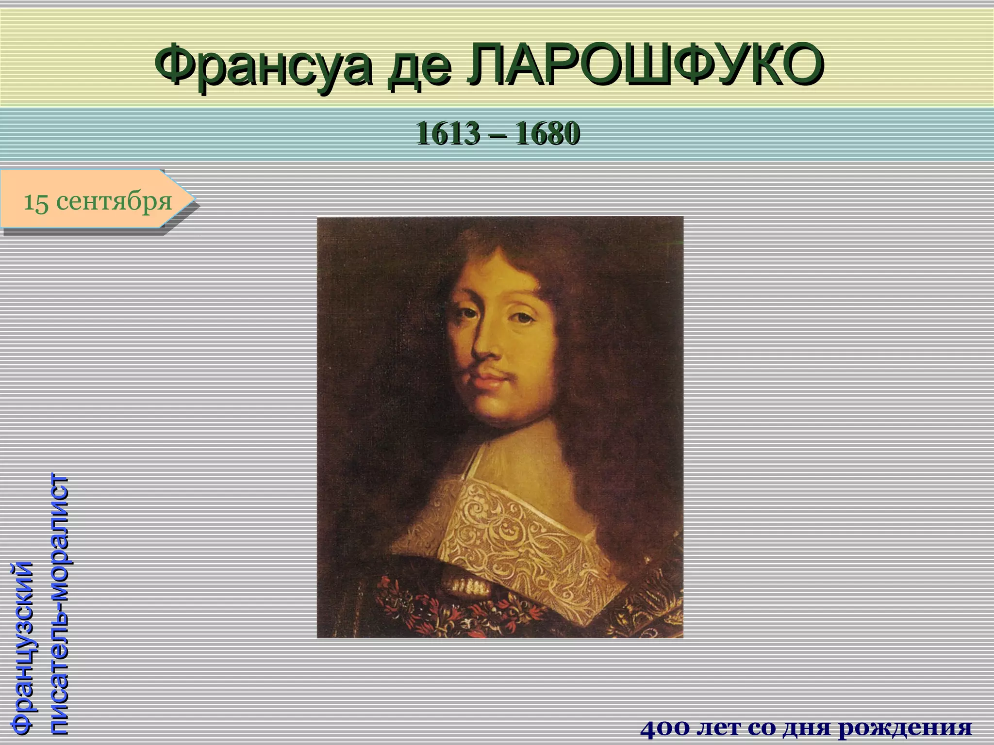 1613 – 16801613 – 1680
1 января1 января1 января1 января
ФранцузскийФранцузский
писатель-моралистписатель-моралист
Франсуа де ЛАРОШФУКОФрансуа де ЛАРОШФУКО
400 лет со дня рождения
15 сентября15 сентября
 