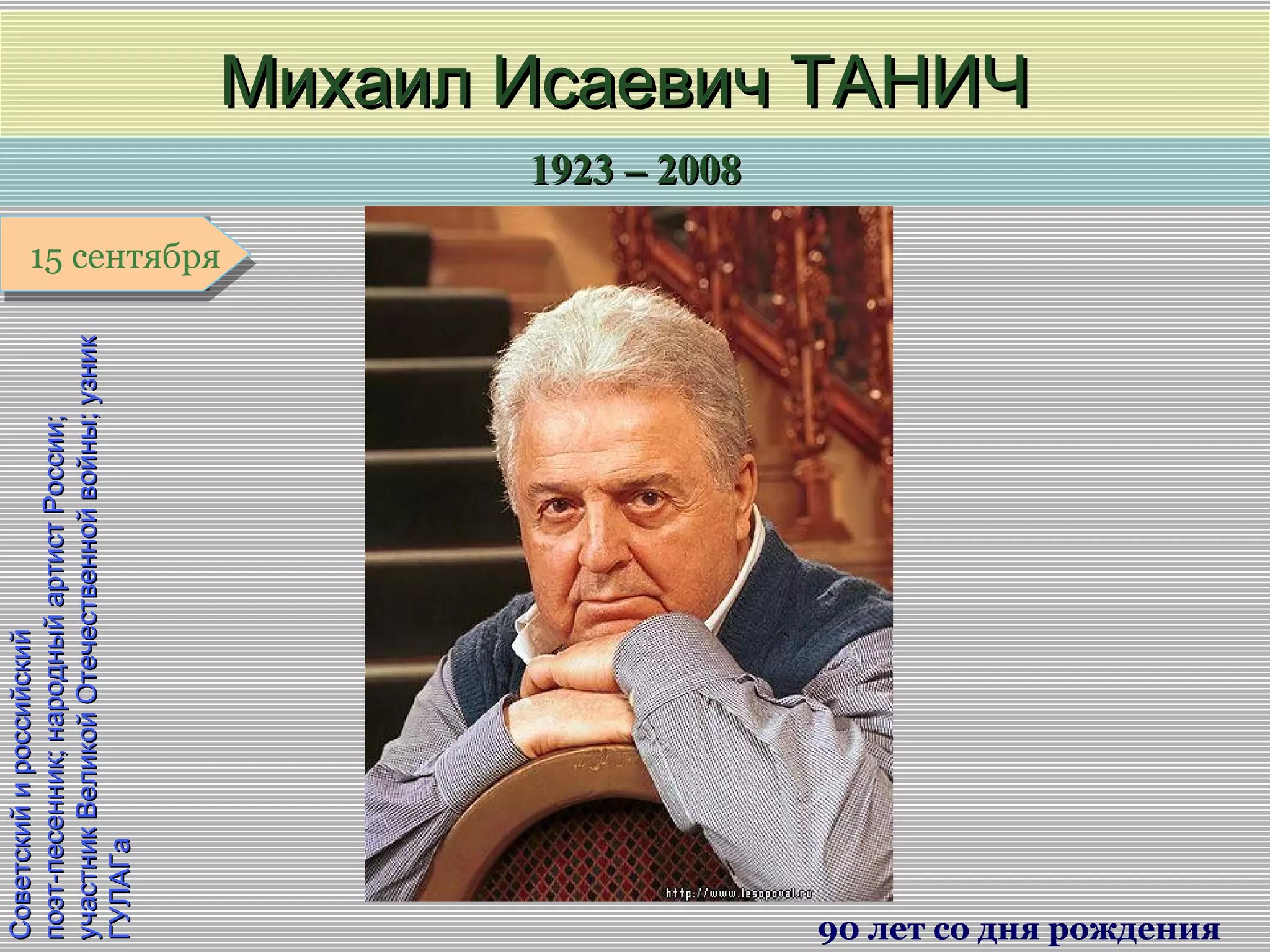 1923 – 20081923 – 2008
1 января1 января1 января1 января
СоветскийироссийскийСоветскийироссийский
поэт-песенник;народныйартистРоссии;поэт-песенник;народныйартистРоссии;
участникВеликойОтечественнойвойны;узникучастникВеликойОтечественнойвойны;узник
ГУЛАГаГУЛАГа
Михаил Исаевич ТАНИЧМихаил Исаевич ТАНИЧ
90 лет со дня рождения
15 сентября15 сентября
 