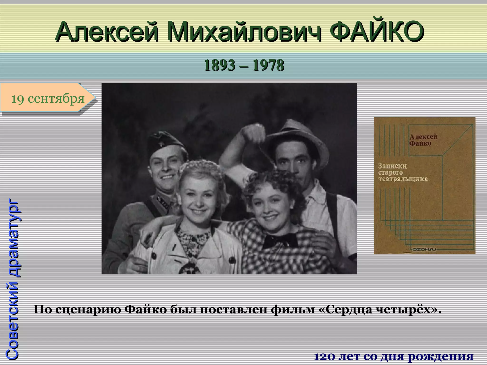 1893 – 19781893 – 1978
1 января1 января1 января1 января
СоветскийдраматургСоветскийдраматург
Алексей Михайлович ФАЙКОАлексей Михайлович ФАЙКО
120 лет со дня рождения
19 сентября19 сентября
По сценарию Файко был поставлен фильм «Сердца четырёх».
 