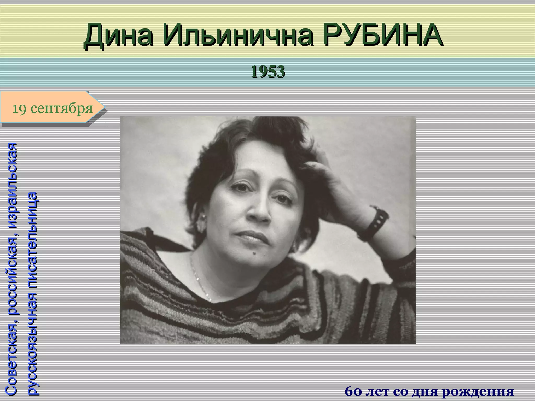 19531953
1 января1 января1 января1 января
Советская,российская,израильскаяСоветская,российская,израильская
русскоязычнаяписательницарусскоязычнаяписательница
Дина Ильинична РУБИНАДина Ильинична РУБИНА
60 лет со дня рождения
19 сентября19 сентября
 