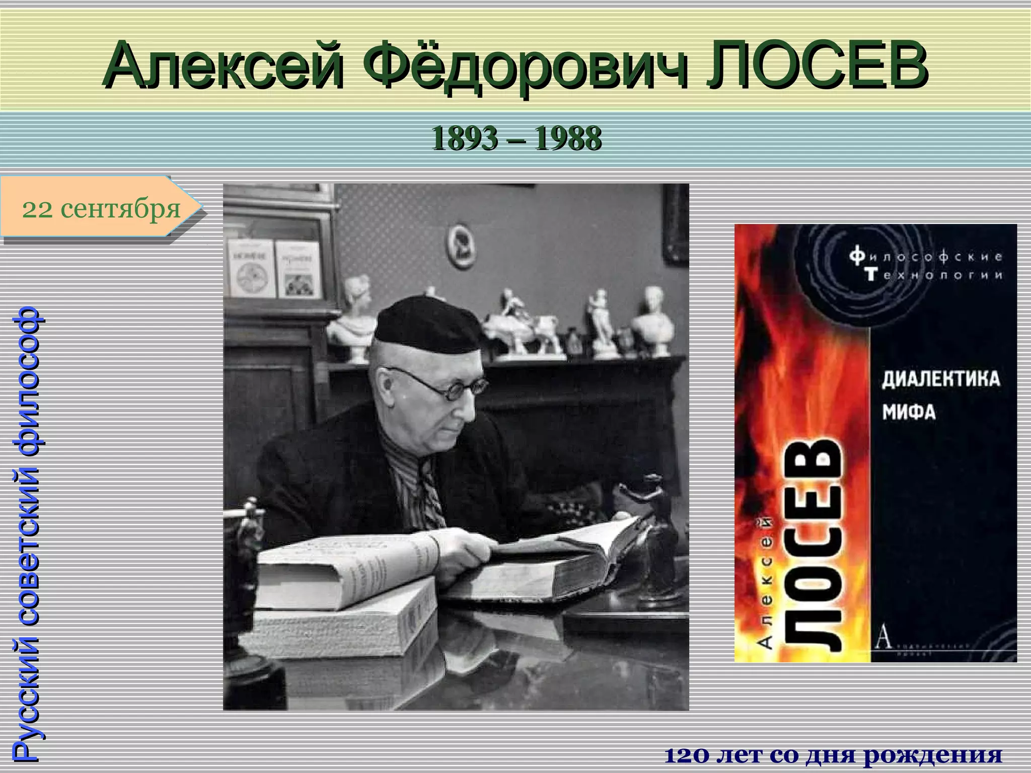 1893 – 19881893 – 1988
1 января1 января1 января1 января
РусскийсоветскийфилософРусскийсоветскийфилософ
Алексей Фёдорович ЛОСЕВАлексей Фёдорович ЛОСЕВ
120 лет со дня рождения
22 сентября22 сентября
 