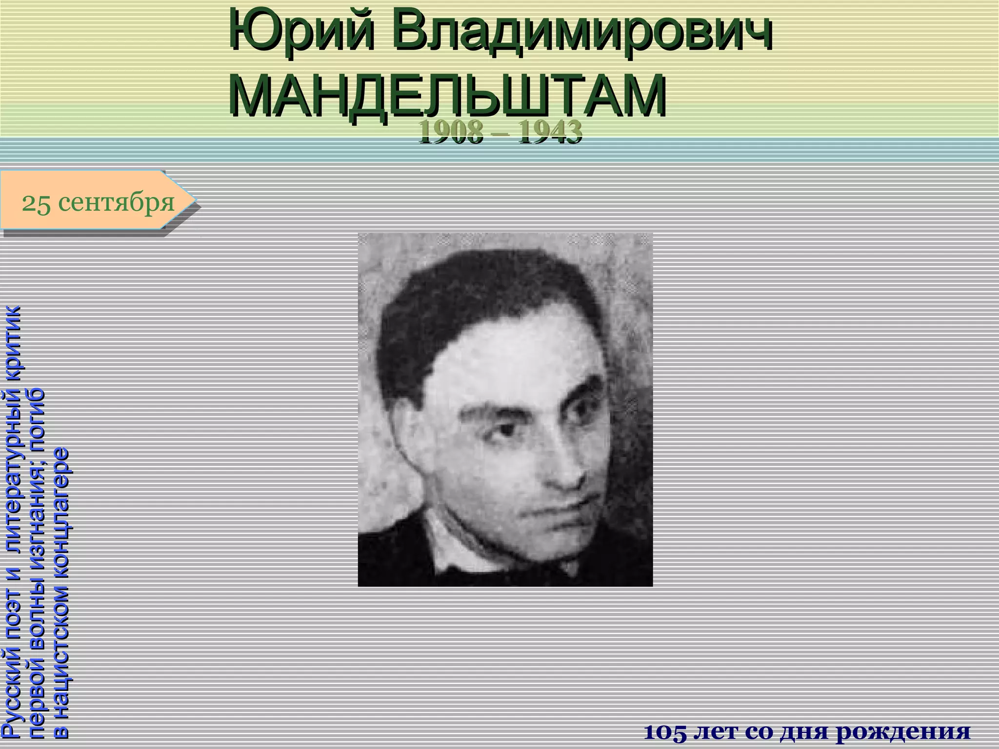 1908 – 19431908 – 1943
1 января1 января1 января1 января
РусскийпоэтилитературныйкритикРусскийпоэтилитературныйкритик
первойволныизгнания;погибпервойволныизгнания;погиб
внацистскомконцлагеревнацистскомконцлагере
Юрий ВладимировичЮрий Владимирович
МАНДЕЛЬШТАММАНДЕЛЬШТАМ
105 лет со дня рождения
25 сентября25 сентября
 