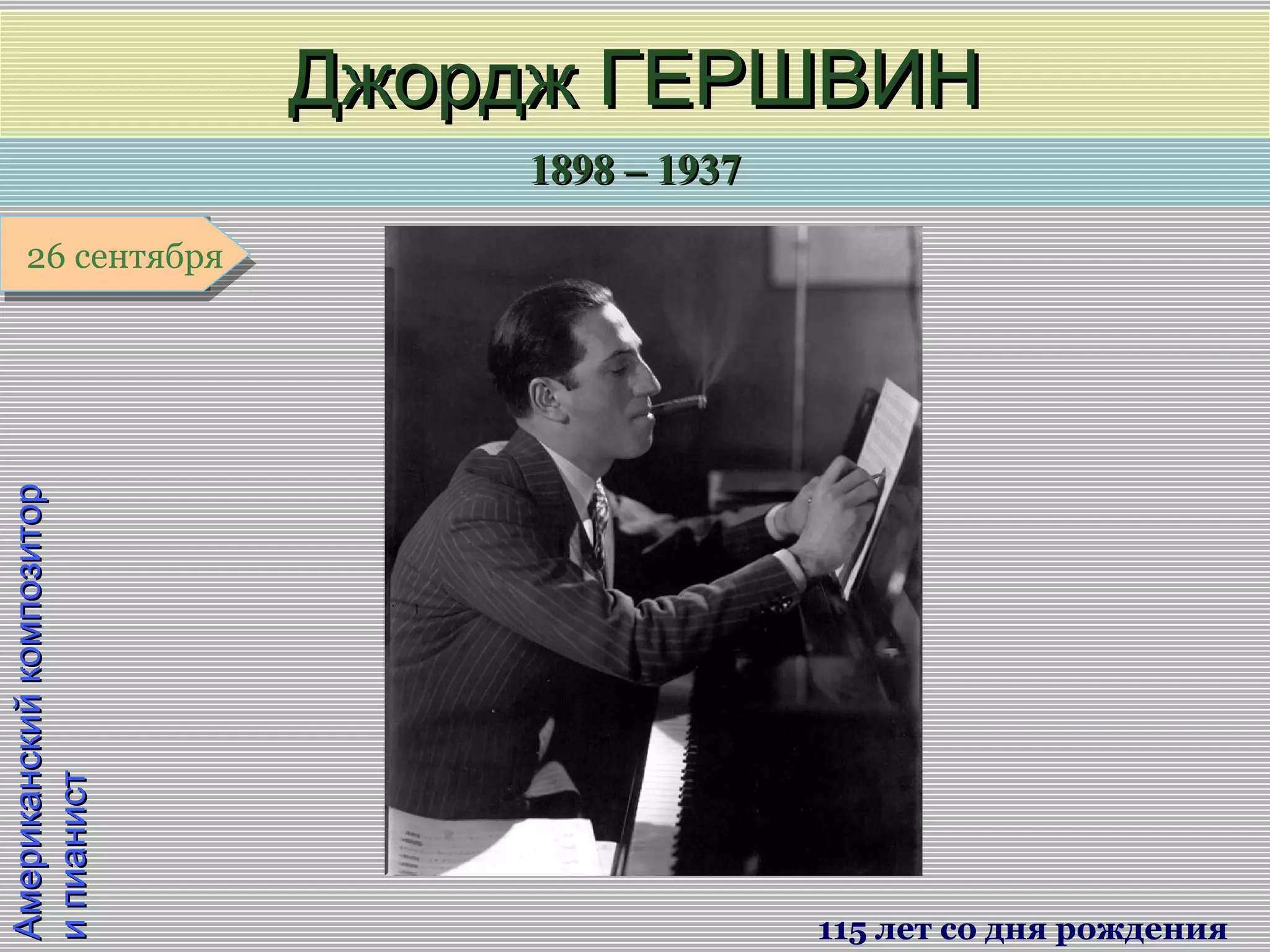 1898 – 19371898 – 1937
1 января1 января1 января1 января
АмериканскийкомпозиторАмериканскийкомпозитор
ипианистипианист
Джордж ГЕРШВИНДжордж ГЕРШВИН
115 лет со дня рождения
26 сентября26 сентября
 