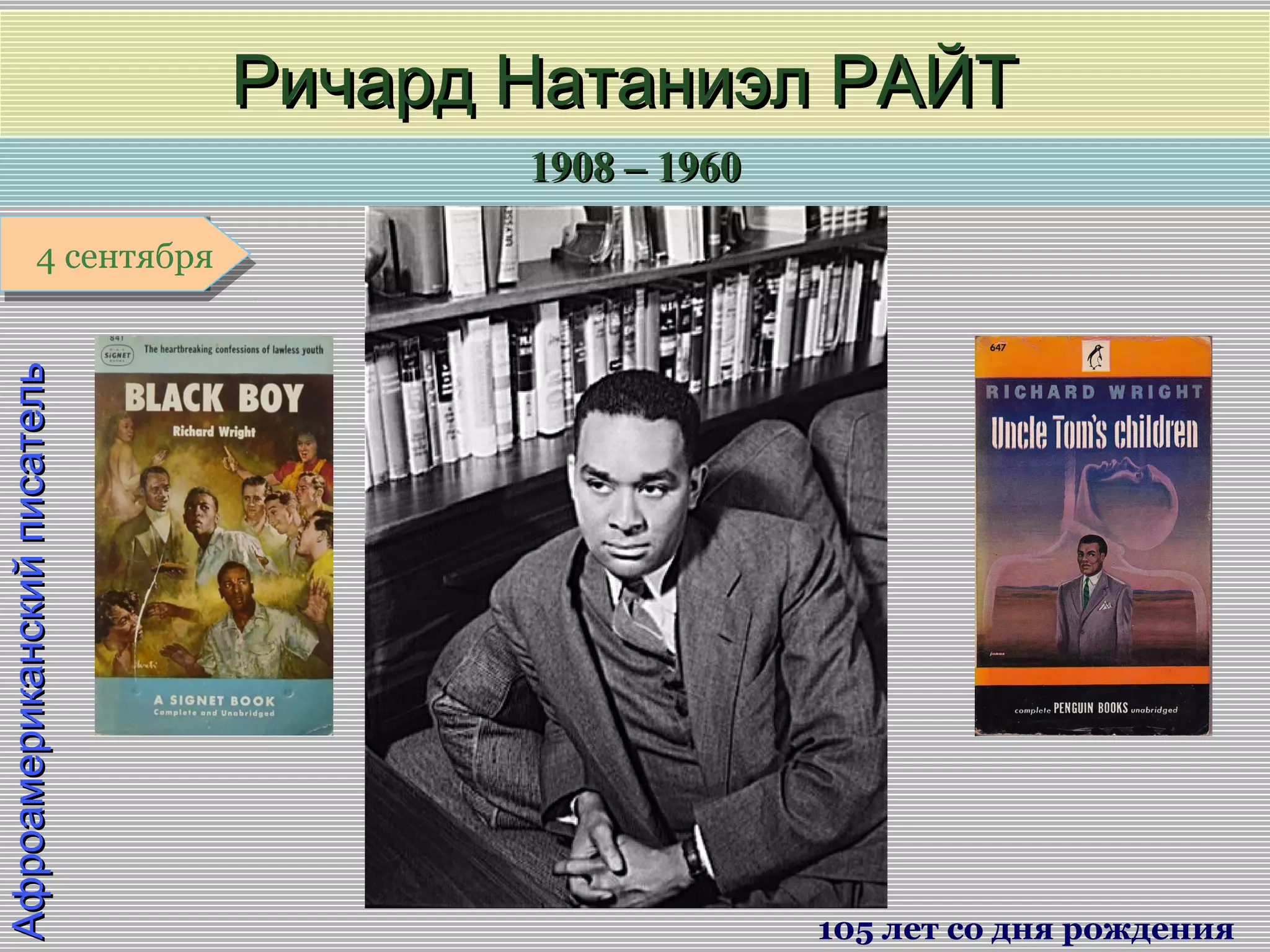 1908 – 19601908 – 1960
1 января1 января1 января1 января
АфроамериканскийписательАфроамериканскийписатель
Ричард Натаниэл РАЙТРичард Натаниэл РАЙТ
105 лет со дня рождения
4 сентября4 сентября
 