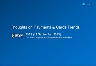 Thoughts on Payments & Cards Trends
EMS (19 September 2013)
Dan Armstrong (dan.armstrong@takashimobile.com)
 