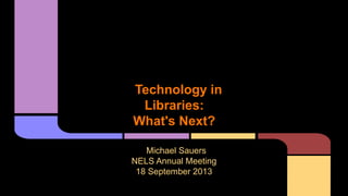 Technology in
Libraries:
What's Next?
Michael Sauers
NELS Annual Meeting
18 September 2013
 