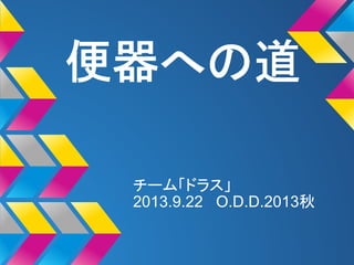 便器への道
チーム「ドラス」
2013.9.22 O.D.D.2013秋
 