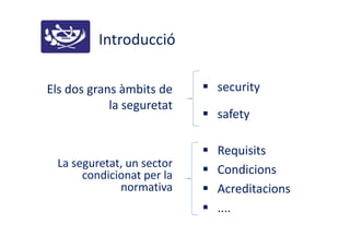 Introducció
Els dos grans àmbits de
la seguretat
La seguretat, un sector
condicionat per la
normativa
security
safety
Requisits
Condicions
Acreditacions
....
 