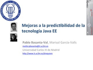 Mejoras	
  a	
  la	
  predic.bilidad	
  de	
  la	
  
tecnología	
  Java	
  EE	
  
Pablo	
  Basanta-­‐Val,	
  Marisol	
  García-­‐Valls	
  
mailto:pbasanta@it.uc3m.es	
  
Universidad	
  Carlos	
  III	
  de	
  Madrid	
  
h@p://www.it.uc3m.es/drequiem	
  
	
  
 