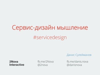 Сервис-дизайн мышление
#servicedesign
fb.me/2Nova
@2nova
Данис Сулейманов
fb.me/danis.nova
@danisnova
 