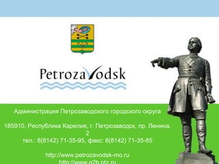 Администрация Петрозаводского городского округа
185910, Республика Карелия, г. Петрозаводск, пр. Ленина,
2
тел.: 8(8142) 71-35-95, факс: 8(8142) 71-35-85
http://www.petrozavodsk-mo.ru
 