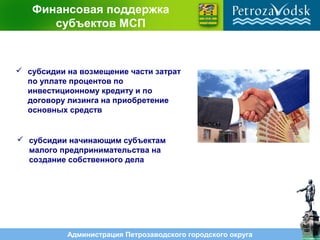 Администрация Петрозаводского городского округа
Финансовая поддержка
субъектов МСП
 субсидии начинающим субъектам
малого предпринимательства на
создание собственного дела
 субсидии на возмещение части затрат
по уплате процентов по
инвестиционному кредиту и по
договору лизинга на приобретение
основных средств
 