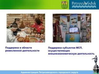 Администрация Петрозаводского городского округа
Поддержка в области
ремесленной деятельности
Поддержка субъектов МСП,
осуществляющих
внешнеэкономическую деятельность
 