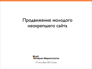 Продвижение молодого
неокрепшего сайта
19 сентября 2013, Киев
 