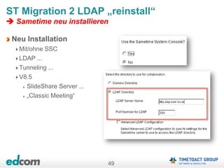 49
ST Migration 2 LDAP „reinstall“
 Sametime neu installieren
Neu Installation
Mit/ohne SSC
LDAP ...
Tunneling ...
V8.5
SlideShare Server ...
„Classic Meeting“
 