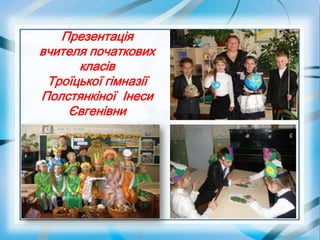 Презентація
вчителя початкових
класів
Троїцької гімназії
Полстянкіної Інеси
Євгенівни
 