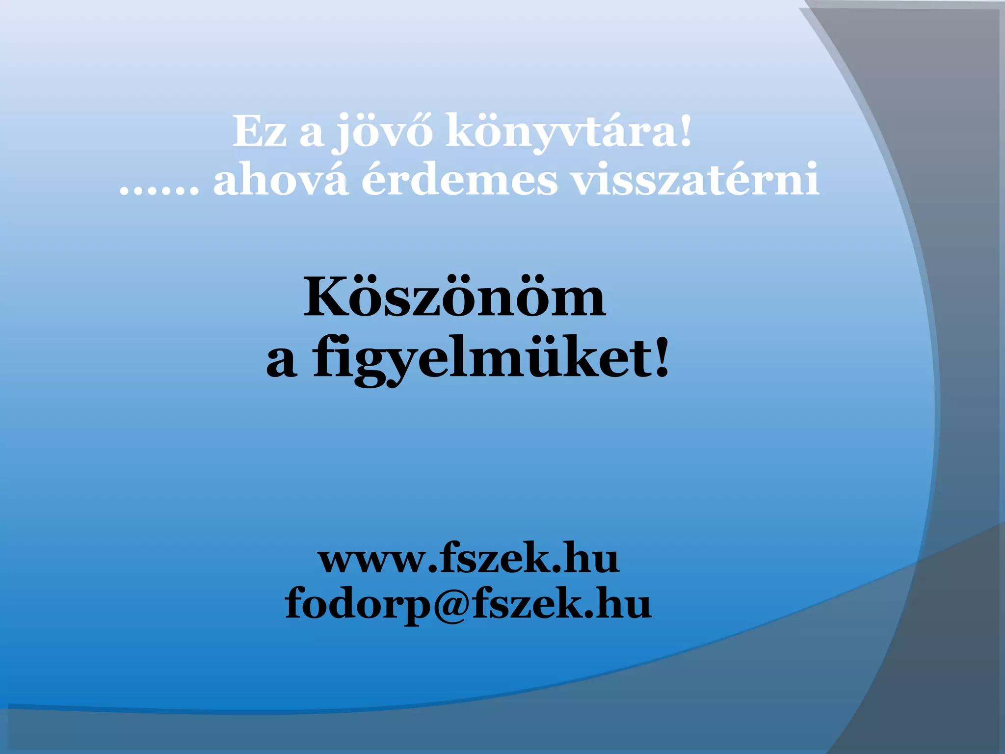 Ez a jövő könyvtára!
…… ahová érdemes visszatérni
Köszönöm
a figyelmüket!
www.fszek.hu
fodorp@fszek.hu
 