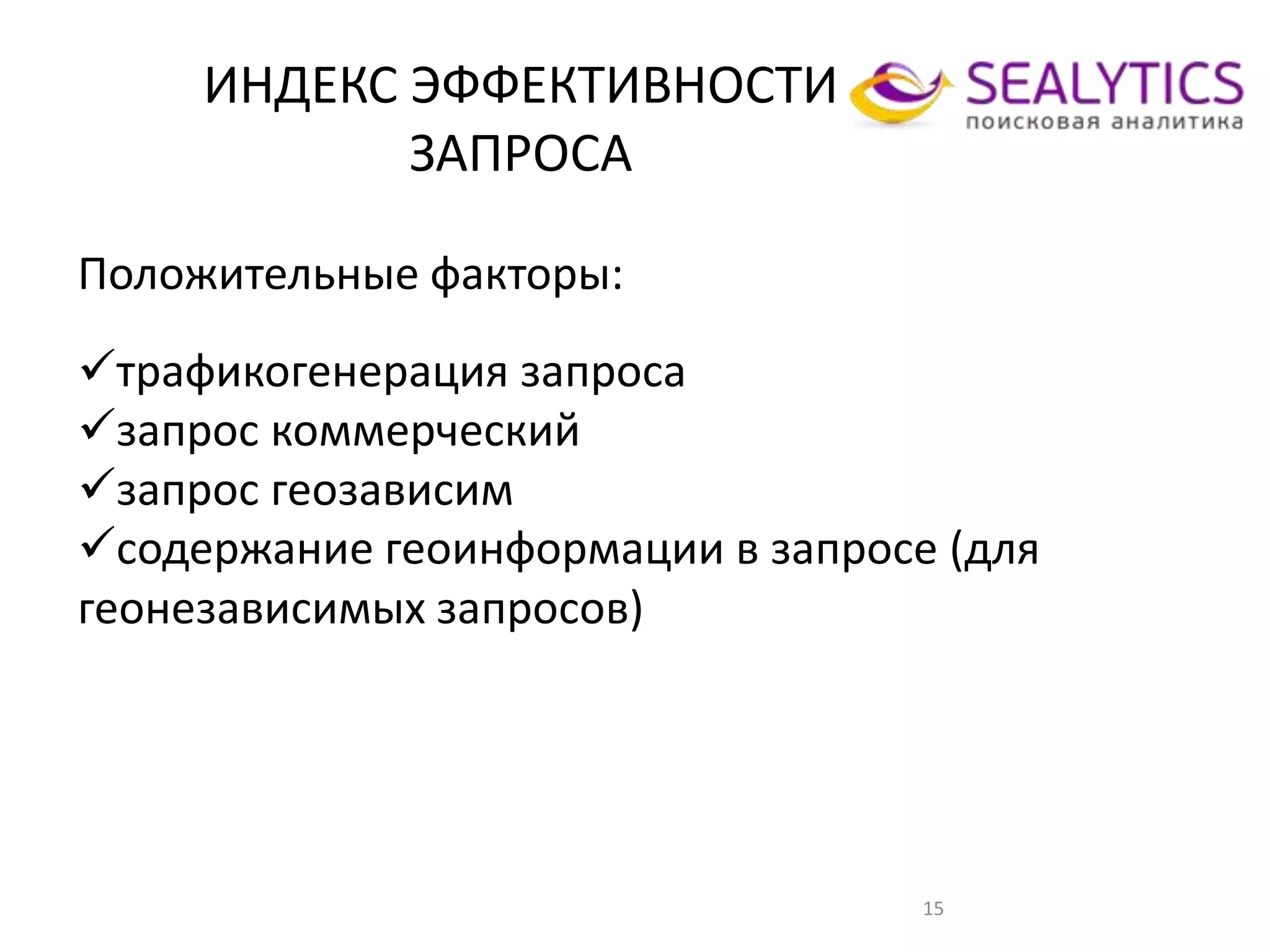 ИНДЕКС ЭФФЕКТИВНОСТИ
ЗАПРОСА
15
Положительные факторы:
трафикогенерация запроса
запрос коммерческий
запрос геозависим
содержание геоинформации в запросе (для
геонезависимых запросов)
 