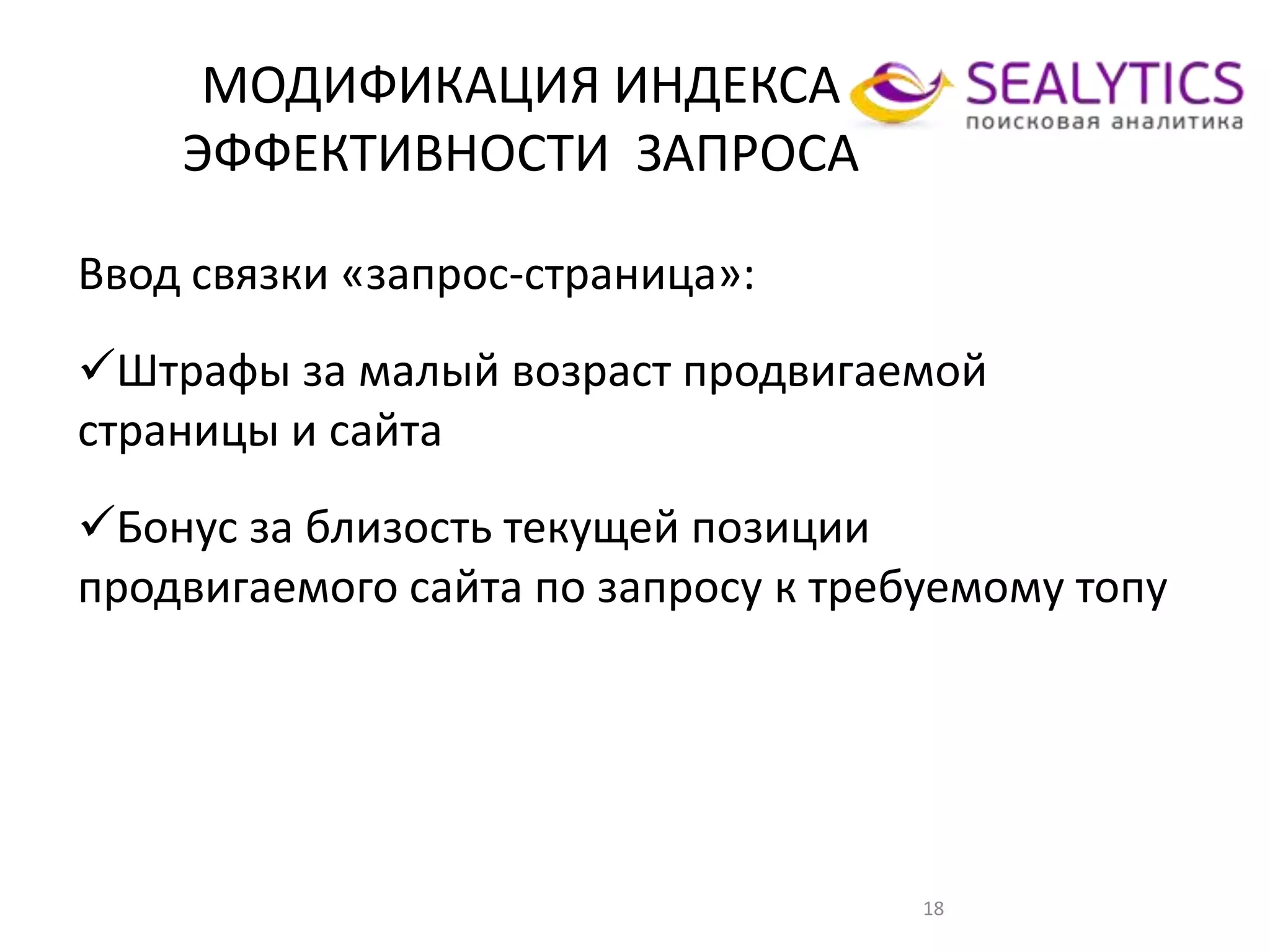 МОДИФИКАЦИЯ ИНДЕКСА
ЭФФЕКТИВНОСТИ ЗАПРОСА
18
Ввод связки «запрос-страница»:
Штрафы за малый возраст продвигаемой
страницы и сайта
Бонус за близость текущей позиции
продвигаемого сайта по запросу к требуемому топу
 