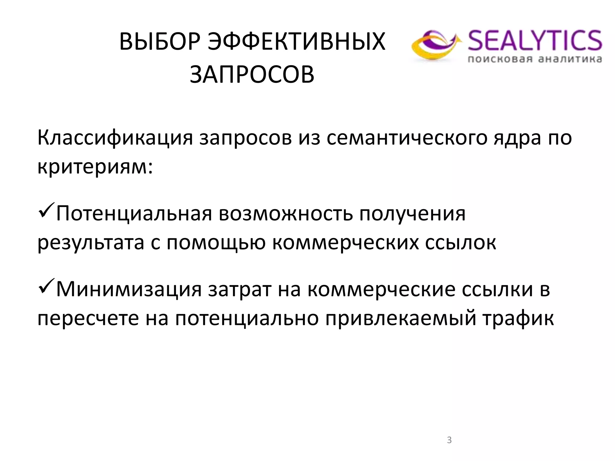 ВЫБОР ЭФФЕКТИВНЫХ
ЗАПРОСОВ
3
Классификация запросов из семантического ядра по
критериям:
Потенциальная возможность получения
результата с помощью коммерческих ссылок
Минимизация затрат на коммерческие ссылки в
пересчете на потенциально привлекаемый трафик
 