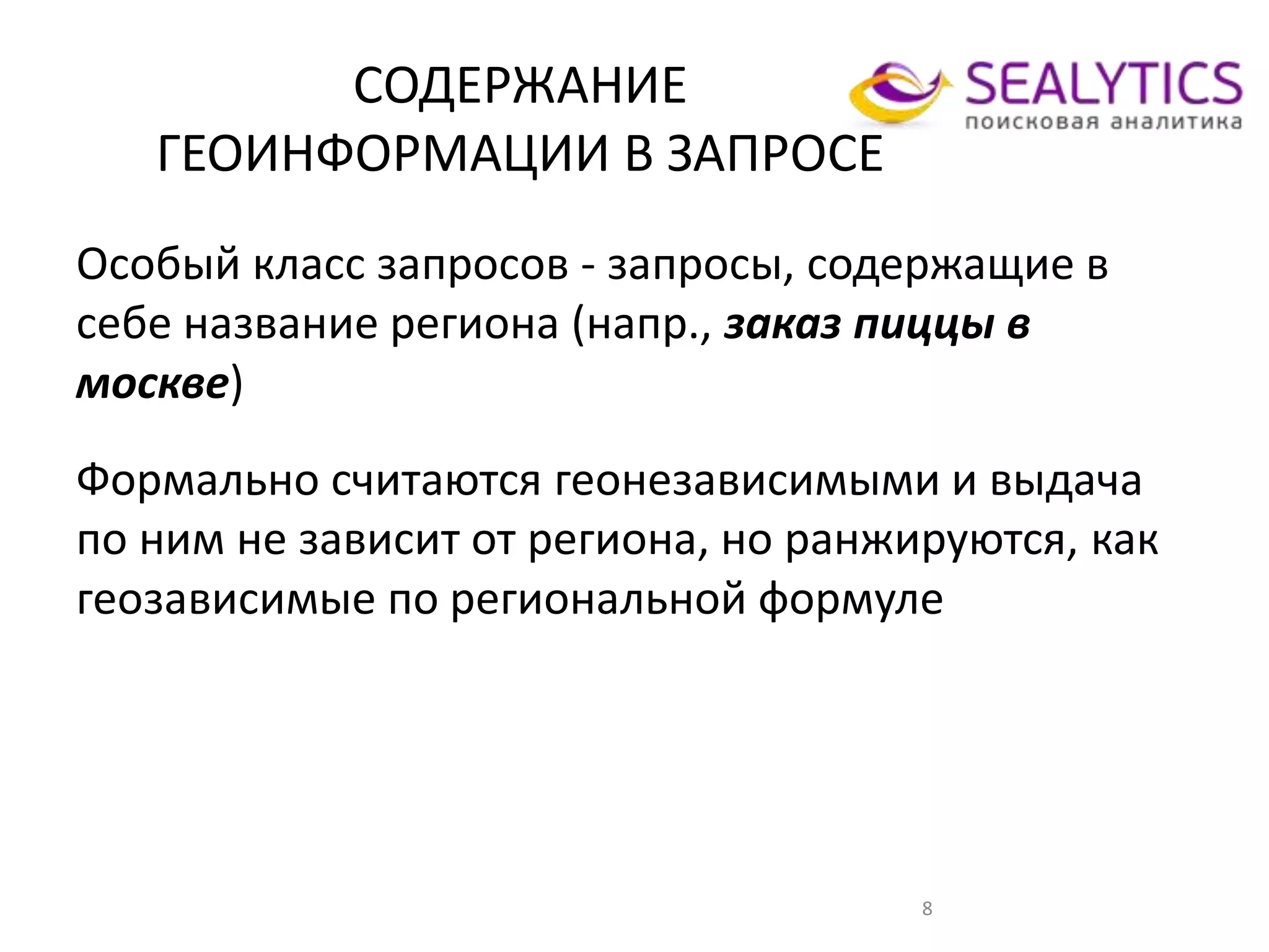 СОДЕРЖАНИЕ
ГЕОИНФОРМАЦИИ В ЗАПРОСЕ
8
Особый класс запросов - запросы, содержащие в
себе название региона (напр., заказ пиццы в
москве)
Формально считаются геонезависимыми и выдача
по ним не зависит от региона, но ранжируются, как
геозависимые по региональной формуле
 