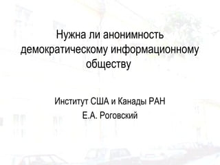 Нужна ли анонимность
демократическому информационному
обществу
Институт США и Канады РАН
Е.А. Роговский
 