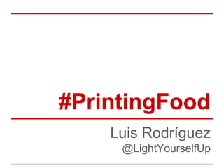 #PrintingFood
Luis Rodríguez
@LightYourselfUp
 