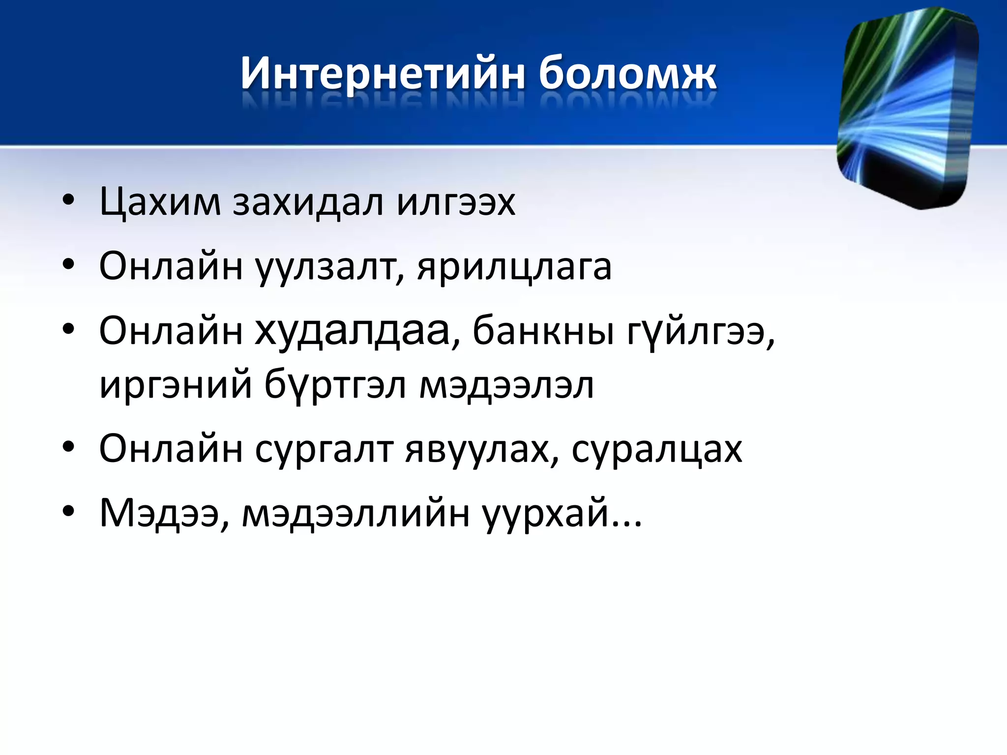• Цахим захидал илгээх
• Онлайн уулзалт, ярилцлага
• Онлайн худалдаа, банкны гүйлгээ,
иргэний бүртгэл мэдээлэл
• Онлайн сургалт явуулах, суралцах
• Мэдээ, мэдээллийн уурхай...
Интернетийн боломж
 