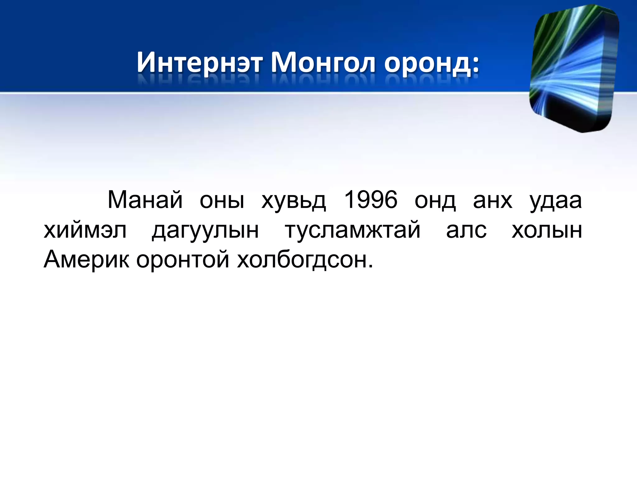 Манай оны хувьд 1996 онд анх удаа
хиймэл дагуулын тусламжтай алс холын
Америк оронтой холбогдсон.
Интернэт Монгол оронд:
 
