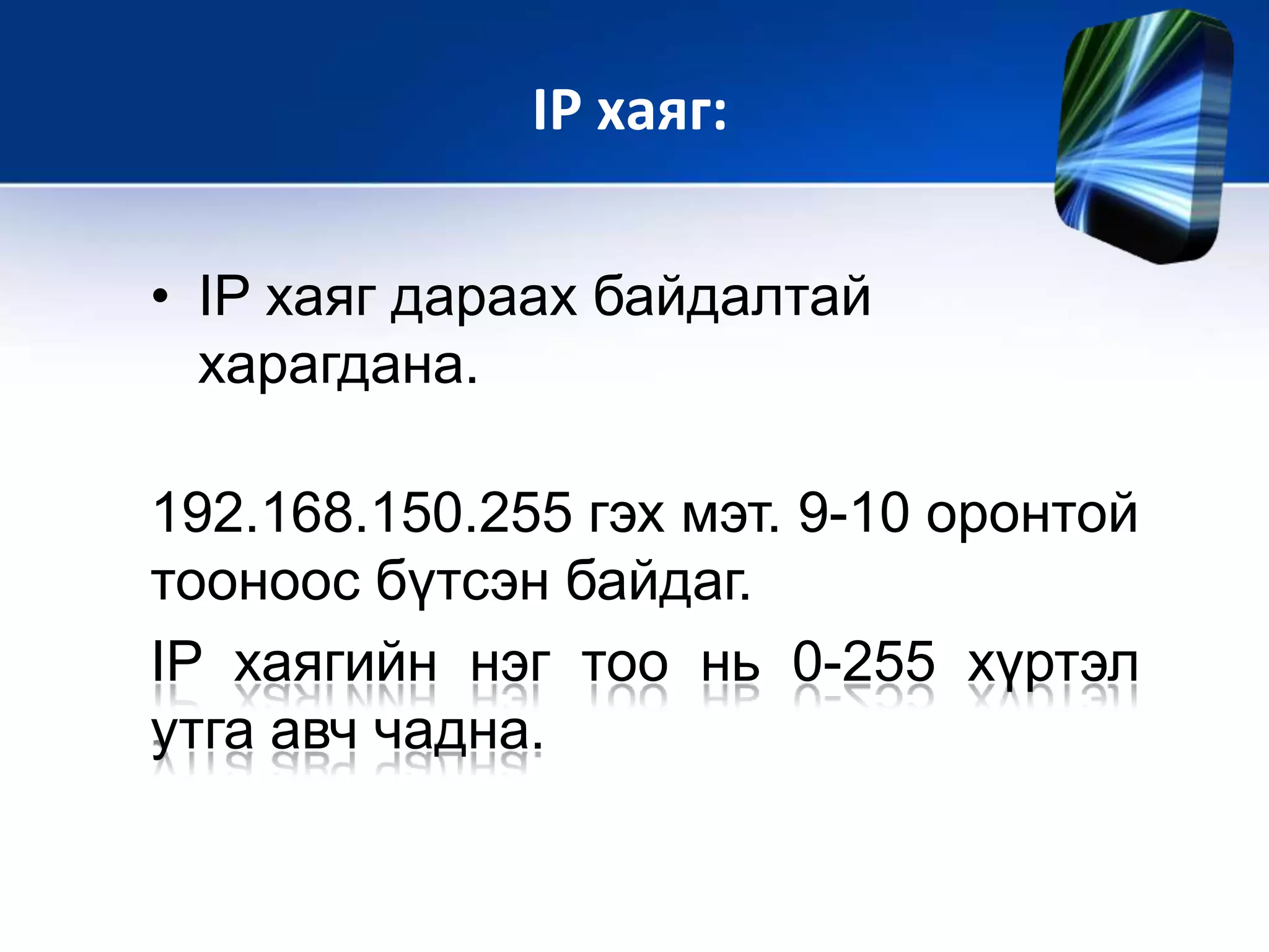 • IP хаяг дараах байдалтай
харагдана.
192.168.150.255 гэх мэт. 9-10 оронтой
тооноос бүтсэн байдаг.
IP хаягийн нэг тоо нь 0-255 хүртэл
утга авч чадна.
IP хаяг:
 