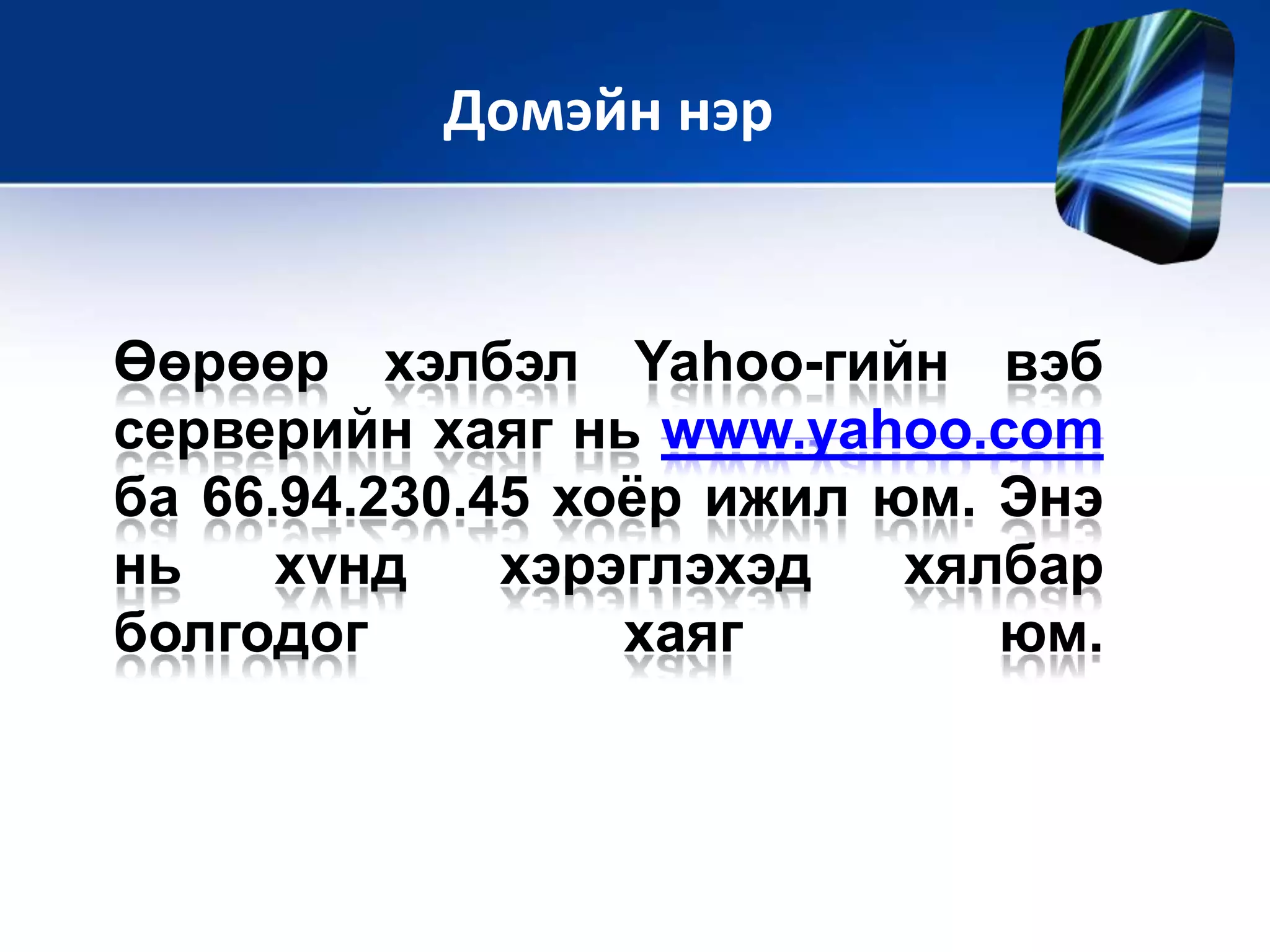 Өөрөөр хэлбэл Yahoo-гийн вэб
серверийн хаяг нь www.yahoo.com
ба 66.94.230.45 хоѐр ижил юм. Энэ
нь хvнд хэрэглэхэд хялбар
болгодог хаяг юм.
Домэйн нэр
 