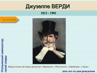 1813 - 19011813 - 1901
1 января1 января1 января1 января
Итальянскийкомпозитор,Итальянскийкомпозитор,
генийоперыгенийоперы
Джузеппе ВЕРДИДжузеппе ВЕРДИ
200 лет со дня рождения
10 октября10 октября
Верди создал 26 опер, среди них «Травиата», «Риголетто», «Грубадур», «Аида».
 