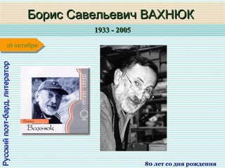 1933 - 20051933 - 2005
1 января1 января1 января1 января
Русскийпоэт-бард,литераторРусскийпоэт-бард,литератор
Борис Савельевич ВАХНЮКБорис Савельевич ВАХНЮК
80 лет со дня рождения
16 октября16 октября
 