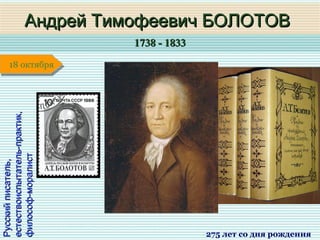 1738 - 18331738 - 1833
1 января1 января1 января1 января
Русскийписатель,Русскийписатель,
естествоиспытатель-практик,естествоиспытатель-практик,
философ-моралистфилософ-моралистАндрей Тимофеевич БОЛОТОВАндрей Тимофеевич БОЛОТОВ
275 лет со дня рождения
18 октября18 октября
 
